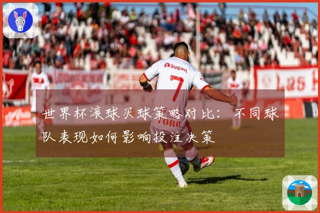 世界杯滚球买球策略对比：不同球队表现如何影响投注决策