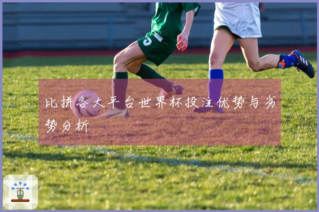 比拼各大平台世界杯投注优势与劣势分析