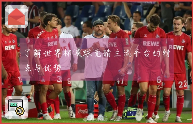 了解世界杯滚球竞猜主流平台的特点与优势
