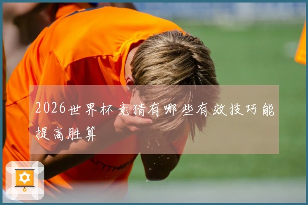 2026世界杯竞猜有哪些有效技巧能提高胜算