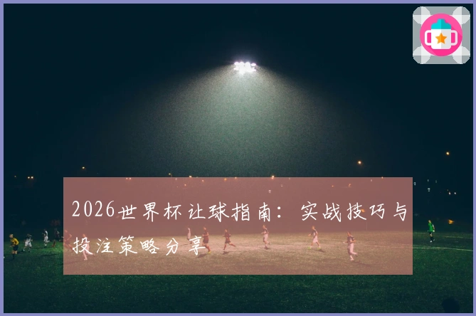 2026世界杯让球指南：实战技巧与投注策略分享