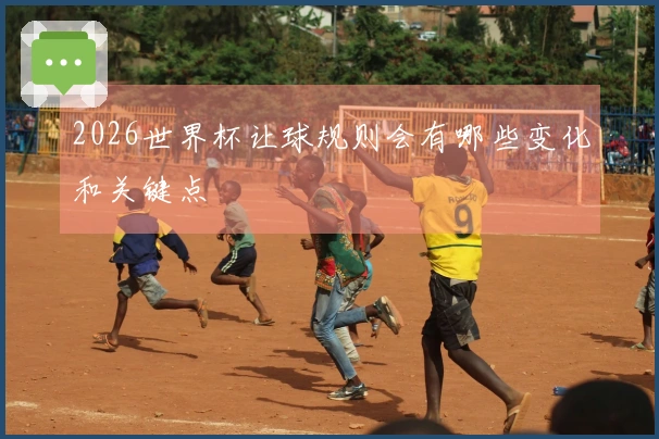 2026世界杯让球规则会有哪些变化和关键点