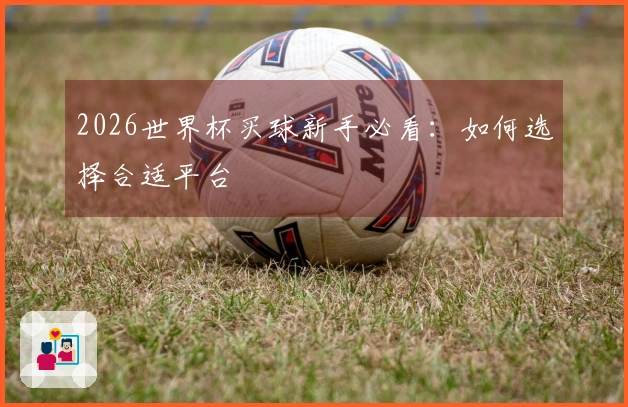 2026世界杯买球新手必看：如何选择合适平台