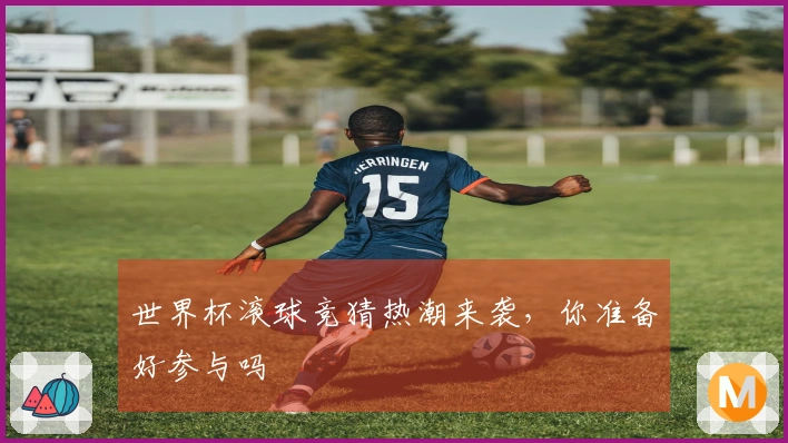 世界杯滚球竞猜热潮来袭，你准备好参与吗