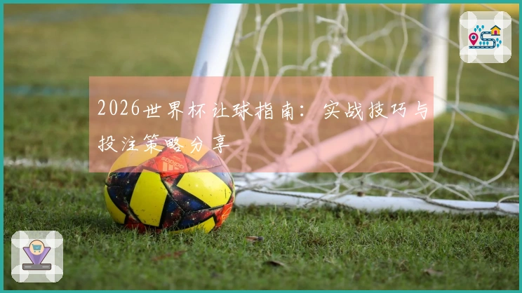 2026世界杯让球指南：实战技巧与投注策略分享