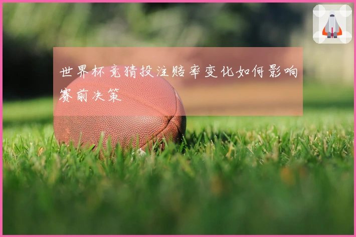 世界杯竞猜投注赔率变化如何影响赛前决策