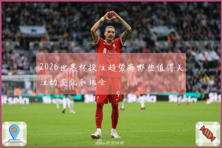2026世界杯投注趋势有哪些值得关注的变化和机会