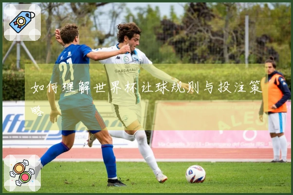 如何理解世界杯让球规则与投注策略