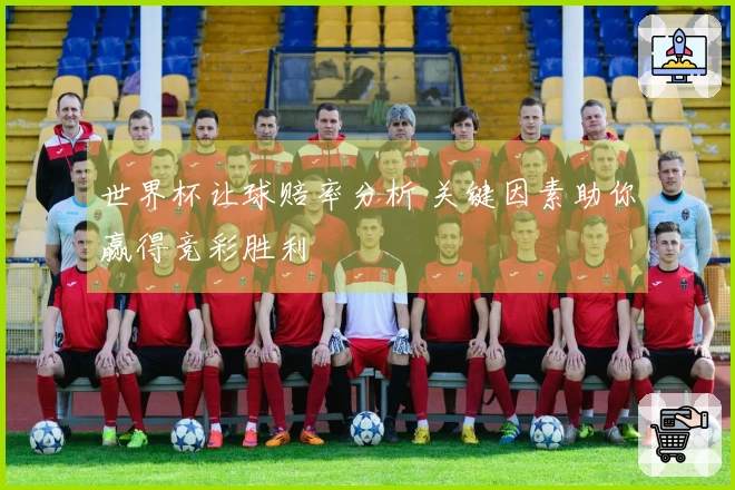 世界杯让球赔率分析 关键因素助你赢得竞彩胜利