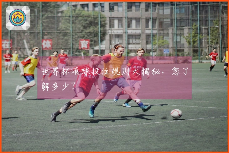 世界杯滚球投注规则大揭秘，您了解多少？