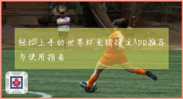轻松上手的世界杯竞猜投注App推荐与使用指南