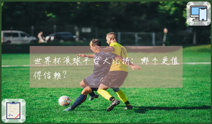 世界杯滚球平台大比拼：哪个更值得信赖？