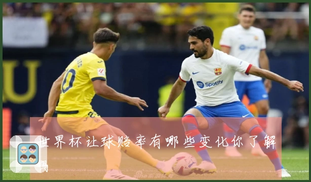 世界杯让球赔率有哪些变化你了解吗