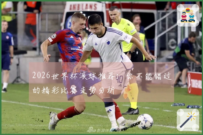 2026世界杯滚球推荐：你不能错过的精彩比赛走势分析