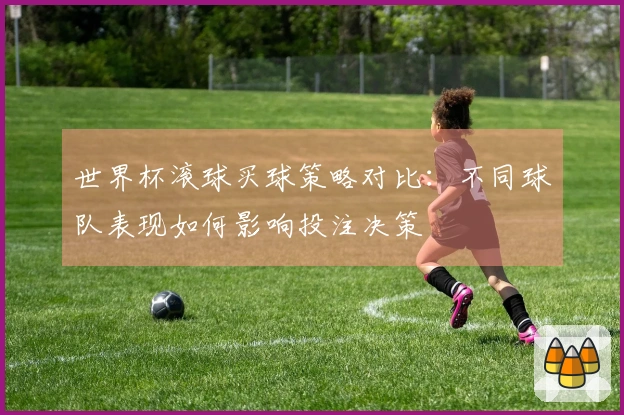 世界杯滚球买球策略对比：不同球队表现如何影响投注决策