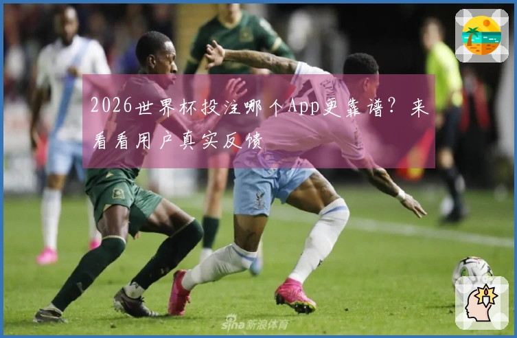 2026世界杯投注哪个App更靠谱？来看看用户真实反馈