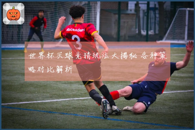 世界杯买球竞猜玩法大揭秘 各种策略对比解析