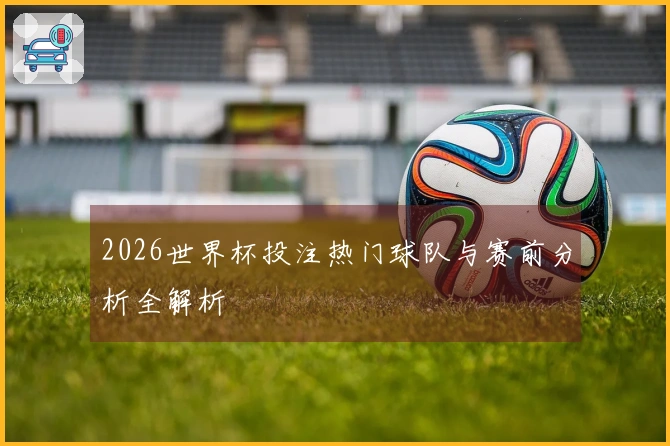 2026世界杯投注热门球队与赛前分析全解析