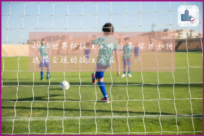 2026世界杯投注策略分享 你该如何选择合适的投注方式