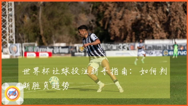 世界杯让球投注新手指南：如何判断胜负趋势