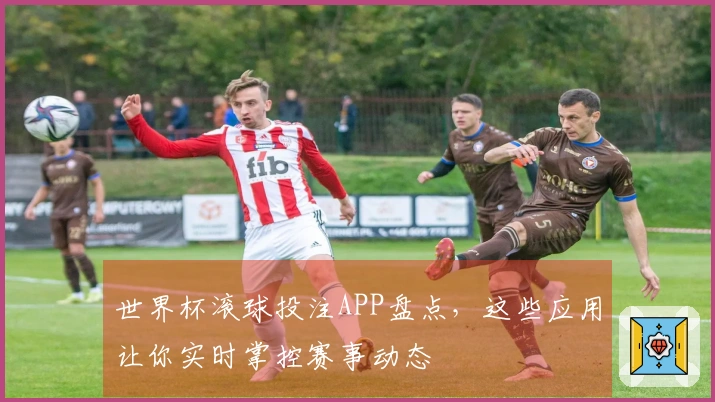 世界杯滚球投注APP盘点，这些应用让你实时掌控赛事动态