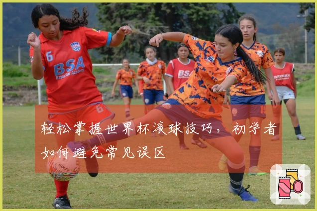 轻松掌握世界杯滚球技巧，初学者如何避免常见误区