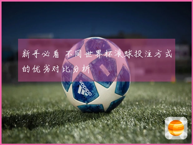 新手必看 不同世界杯滚球投注方式的优劣对比分析