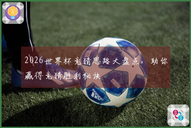 2026世界杯竞猜思路大盘点,助你赢得竞猜胜利秘诀