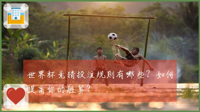 世界杯竞猜投注规则有哪些？如何提高你的胜算？