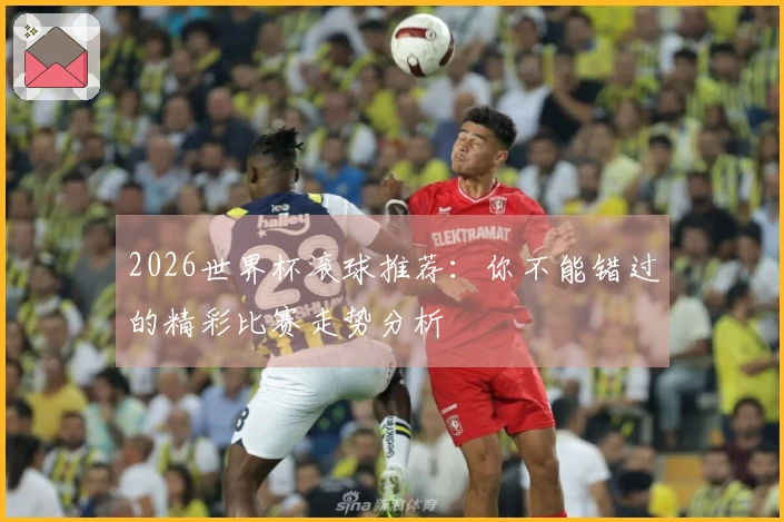 2026世界杯滚球推荐：你不能错过的精彩比赛走势分析