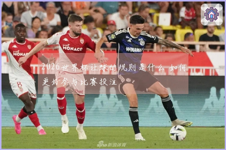 2026世界杯让球的规则是什么 如何更好参与比赛投注