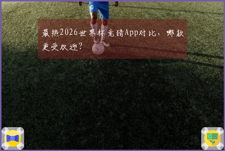 最热2026世界杯竞猜App对比，哪款更受欢迎？