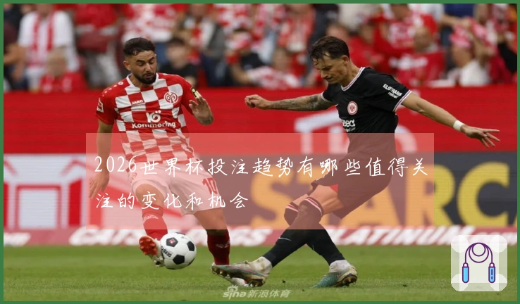2026世界杯投注趋势有哪些值得关注的变化和机会