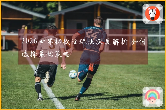2026世界杯投注玩法深度解析 如何选择最优策略