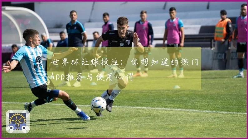 世界杯让球投注：你想知道的热门App推荐与使用心得