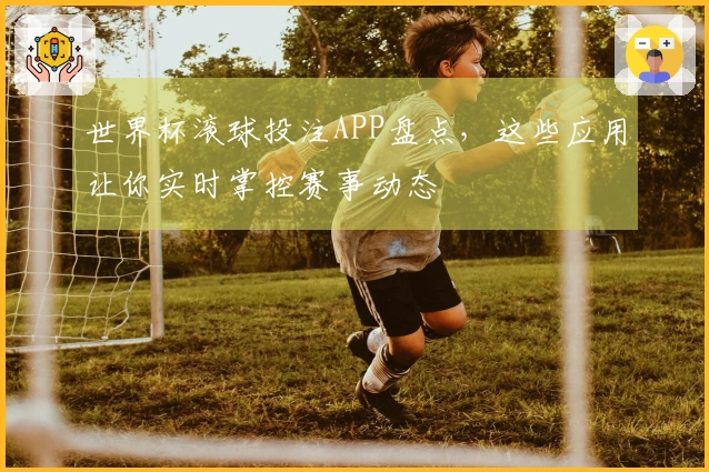 世界杯滚球投注APP盘点，这些应用让你实时掌控赛事动态