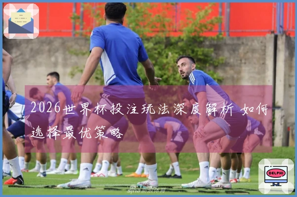 2026世界杯投注玩法深度解析 如何选择最优策略