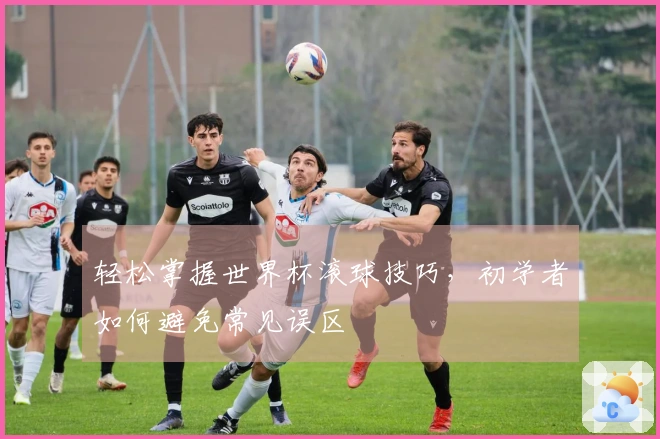 轻松掌握世界杯滚球技巧，初学者如何避免常见误区