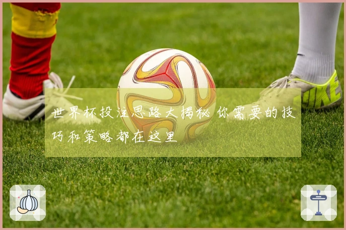 世界杯投注思路大揭秘 你需要的技巧和策略都在这里