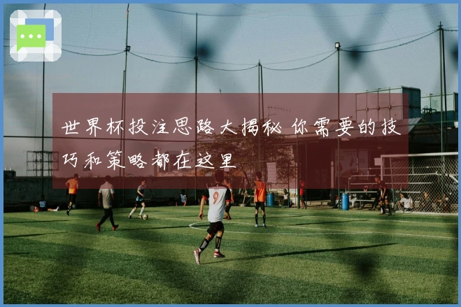 世界杯投注思路大揭秘 你需要的技巧和策略都在这里