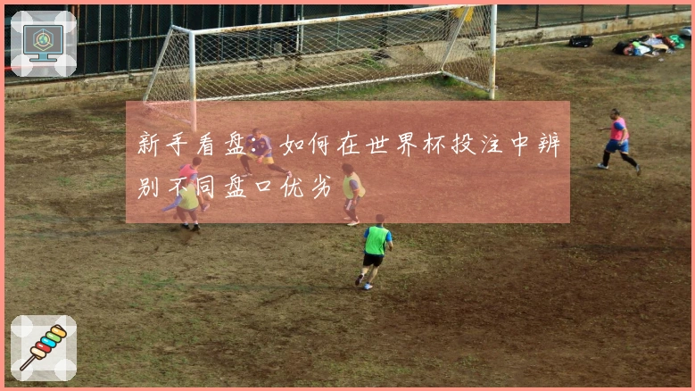 新手看盘：如何在世界杯投注中辨别不同盘口优劣