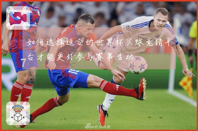 如何选择适合的世界杯买球竞猜平台才能更好参与赛事活动