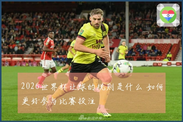 2026世界杯让球的规则是什么 如何更好参与比赛投注