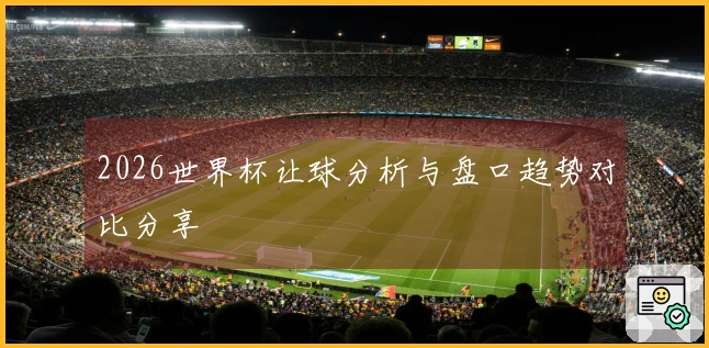 2026世界杯让球分析与盘口趋势对比分享