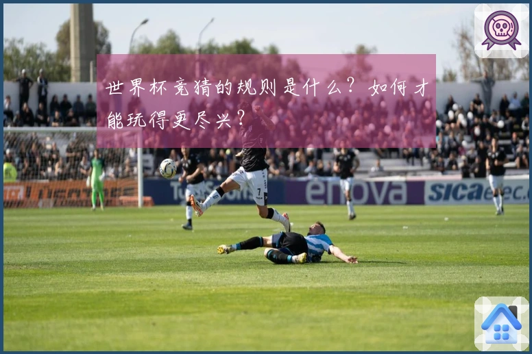 世界杯竞猜的规则是什么？如何才能玩得更尽兴？