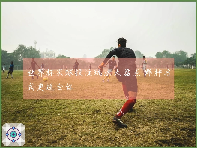 世界杯买球投注玩法大盘点 哪种方式更适合你
