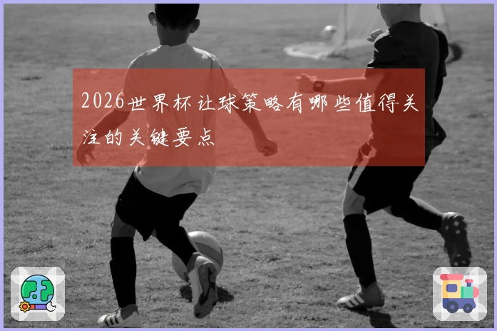 2026世界杯让球策略有哪些值得关注的关键要点