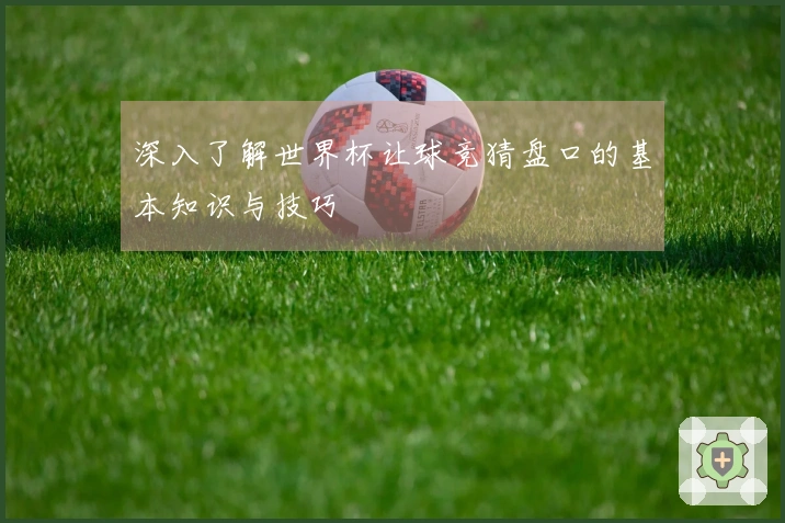 深入了解世界杯让球竞猜盘口的基本知识与技巧