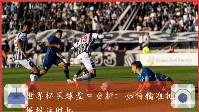世界杯买球盘口分析：如何精准把握投注时机