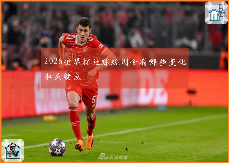 2026世界杯让球规则会有哪些变化和关键点